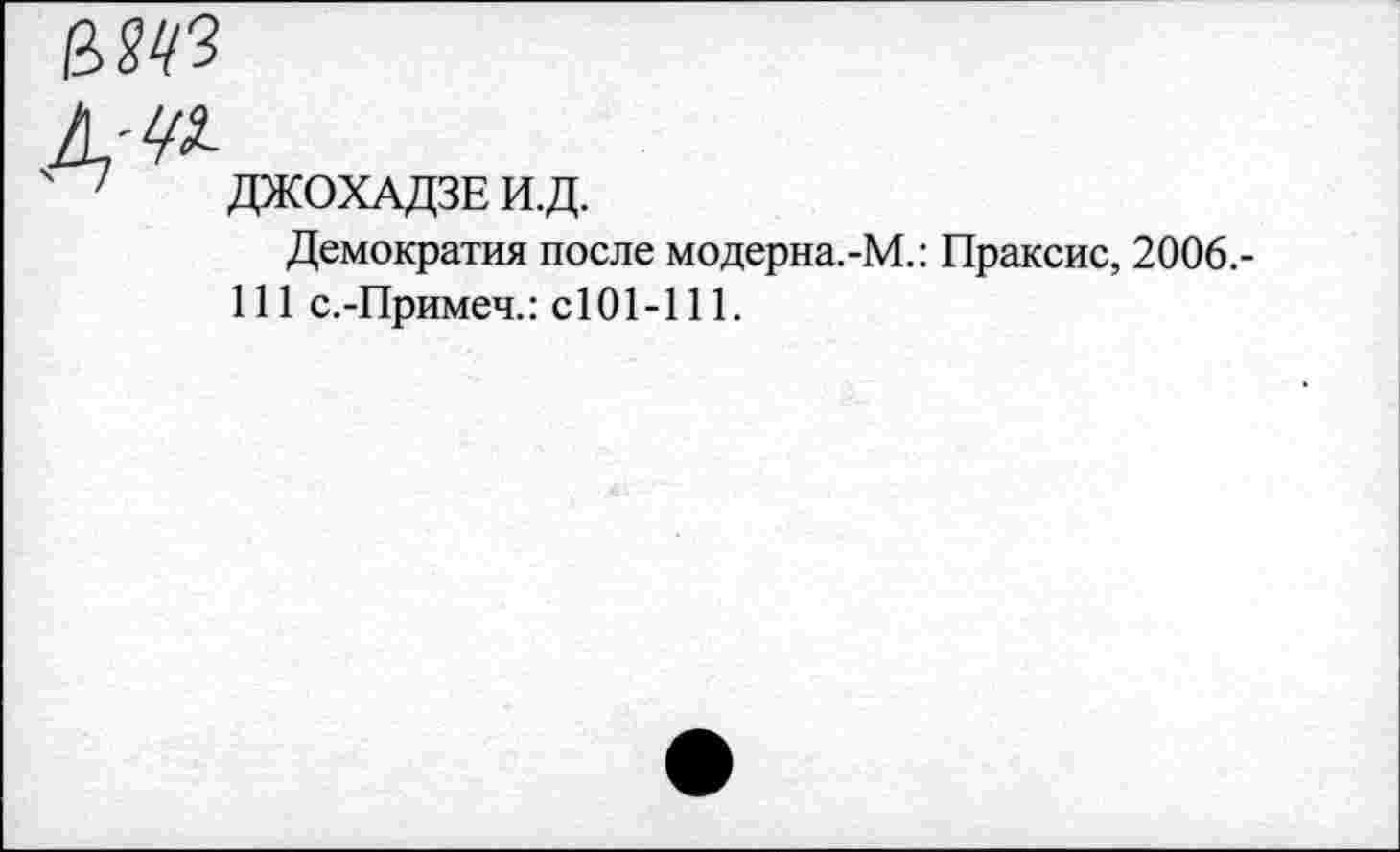 ﻿е>ш
д-^
' ДЖОХАДЗЕ И.Д.
Демократия после модерна.-М.: Праксис, 2006.-111 с.-Примеч.: с101-111.